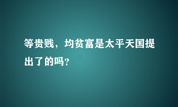 等贵贱,均贫富是太平天国提出了的吗?