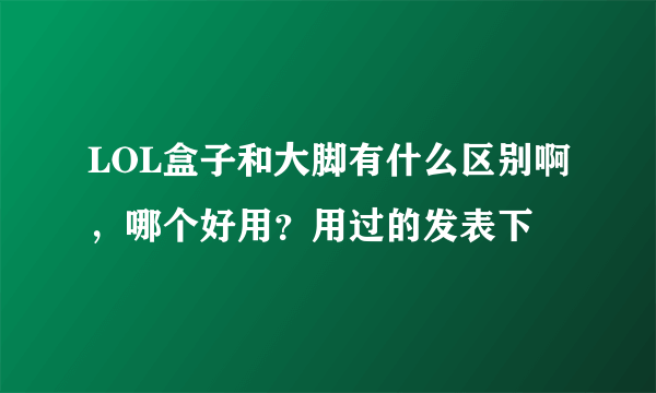 LOL盒子和大脚有什么区别啊，哪个好用？用过的发表下
