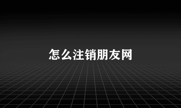 怎么注销朋友网