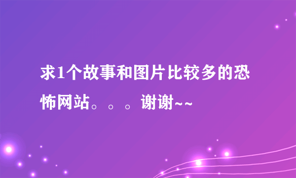 求1个故事和图片比较多的恐怖网站。。。谢谢~~