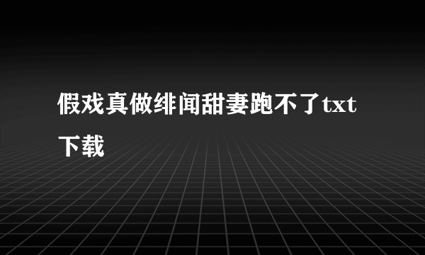假戏真做绯闻甜妻跑不了txt下载