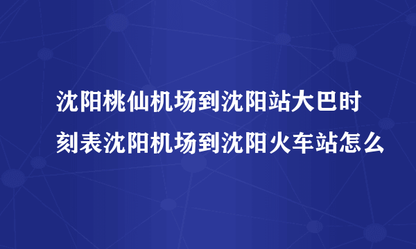 沈阳桃仙机场到沈阳站大巴时刻表沈阳机场到沈阳火车站怎么