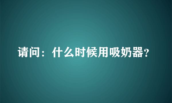 请问：什么时候用吸奶器？