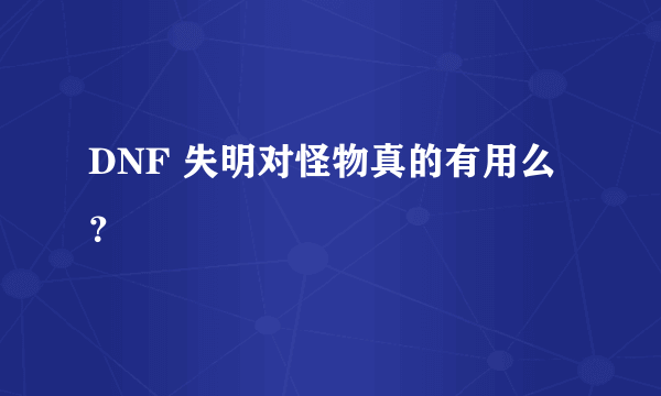 DNF 失明对怪物真的有用么？