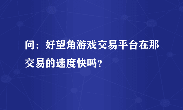 问：好望角游戏交易平台在那交易的速度快吗？