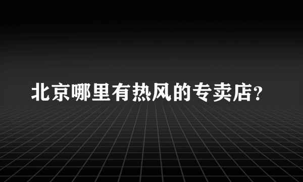 北京哪里有热风的专卖店?