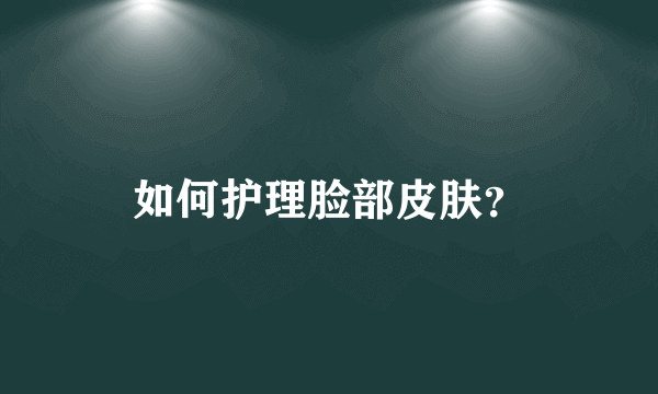 如何护理脸部皮肤?