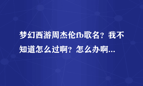 梦幻西游周杰伦fb歌名?我不知道怎么过啊?怎么办啊拜托了各位 谢谢