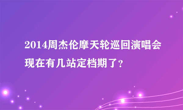 2014周杰伦摩天轮巡回演唱会现在有几站定档期了?