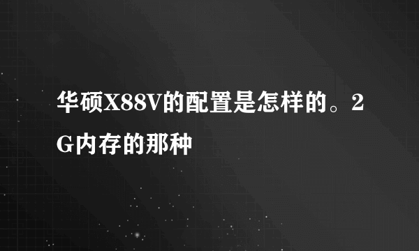 华硕X88V的配置是怎样的。2G内存的那种