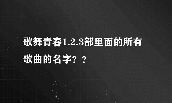 歌舞青春1.2.3部里面的所有歌曲的名字？？