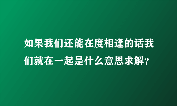 如果我们还能在度相逢的话我们就在一起是什么意思求解？