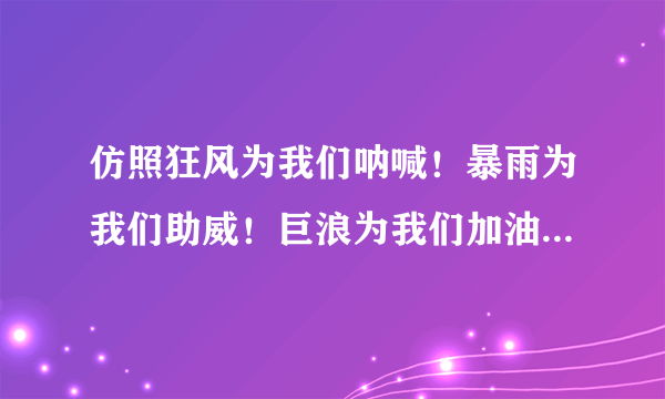 仿照狂风为我们呐喊！暴雨为我们助威！巨浪为我们加油！写一个句子