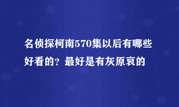 名侦探柯南570集以后有哪些好看的?最好是有灰原哀的