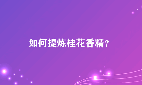如何提炼桂花香精?