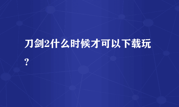 刀剑2什么时候才可以下载玩？