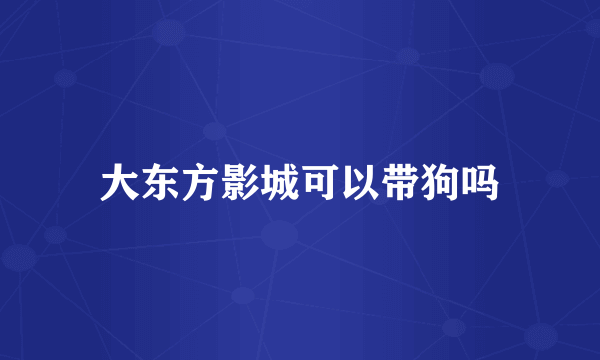 大东方影城可以带狗吗