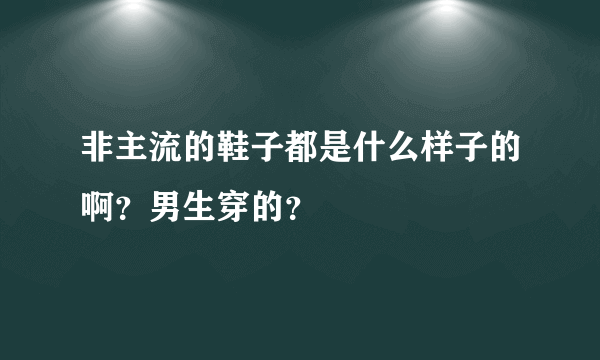 非主流的鞋子都是什么样子的啊？男生穿的？