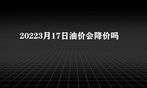 20223月17日油价会降价吗