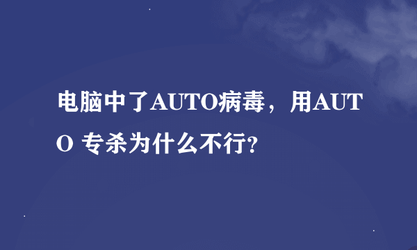 电脑中了AUTO病毒,用AUTO 专杀为什么不行?