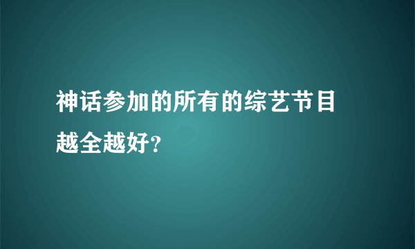 神话参加的所有的综艺节目 越全越好?
