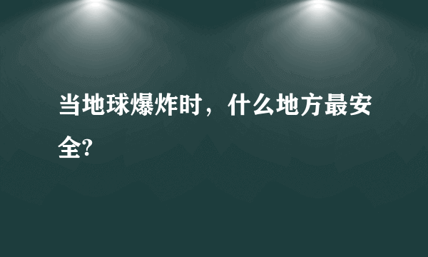 当地球爆炸时，什么地方最安全?