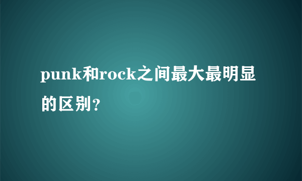 punk和rock之间最大最明显的区别?