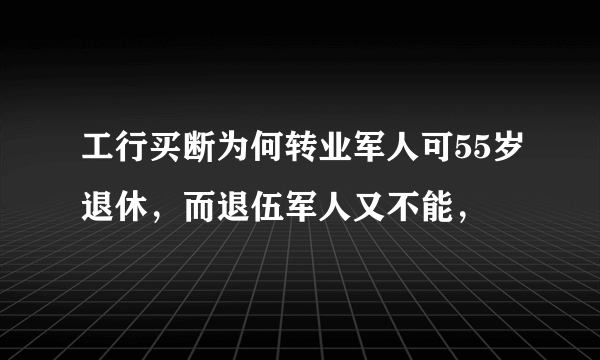 工行买断为何转业军人可55岁退休,而退伍军人又不能,