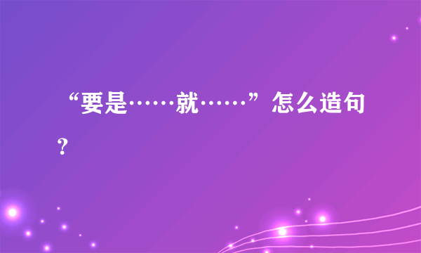 “要是……就……”怎么造句?