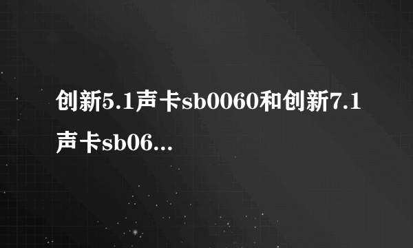 创新5.1声卡sb0060和创新7.1声卡sb0612有什么区别，哪个好啊？
