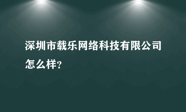 深圳市载乐网络科技有限公司怎么样?