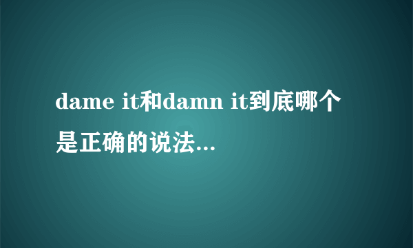 dame it和damn it到底哪个是正确的说法。。还是说都有?