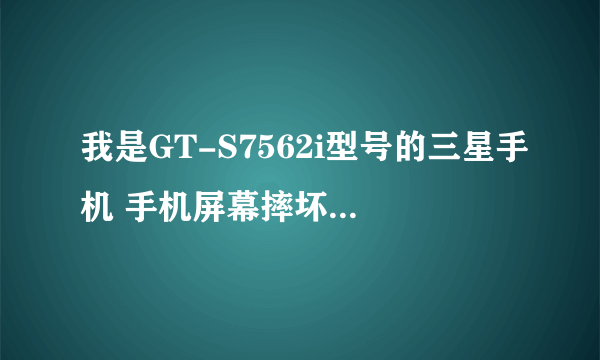 我是GT-S7562i型号的三星手机 手机屏幕摔坏了 换个屏幕要多少钱啊?