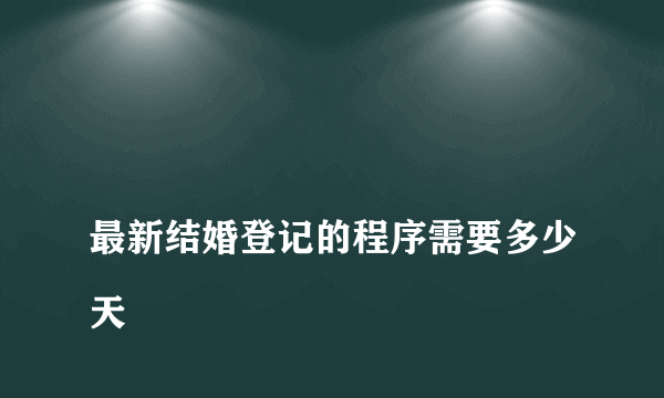 最新结婚登记的程序需要多少天