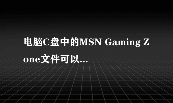 电脑C盘中的MSN Gaming Zone文件可以删除吗? 总是删不掉又不知道有什么用。