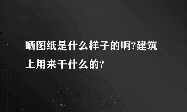 晒图纸是什么样子的啊?建筑上用来干什么的?