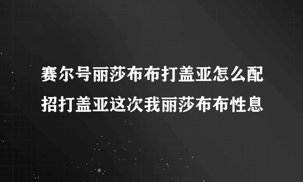 赛尔号丽莎布布打盖亚怎么配招打盖亚这次我丽莎布布性息