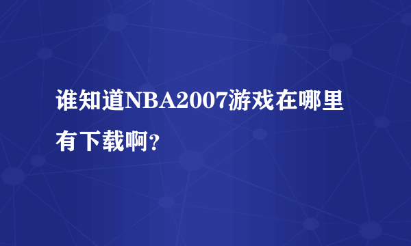 谁知道NBA2007游戏在哪里有下载啊?