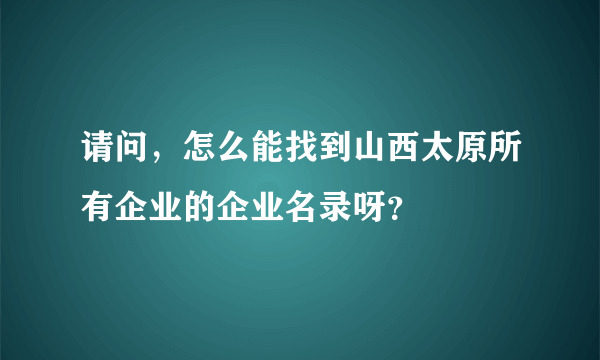 请问，怎么能找到山西太原所有企业的企业名录呀？