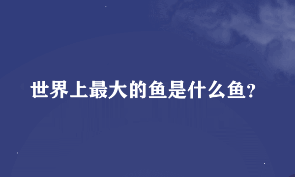 世界上最大的鱼是什么鱼?