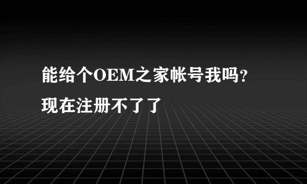 能给个OEM之家帐号我吗?现在注册不了了