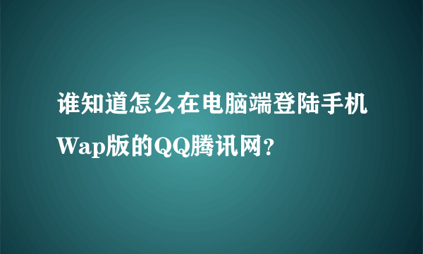 谁知道怎么在电脑端登陆手机Wap版的QQ腾讯网？