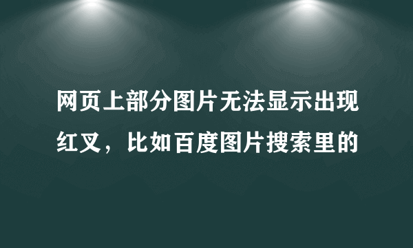 网页上部分图片无法显示出现红叉,比如百度图片搜索里的
