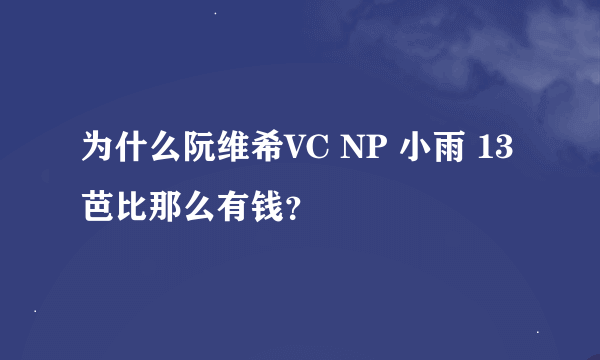 为什么阮维希VC NP 小雨 13 芭比那么有钱？