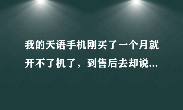 我的天语手机刚买了一个月就开不了机了,到售后去却说是刷过机的不给保修,但从来就没刷过机,买来就这样