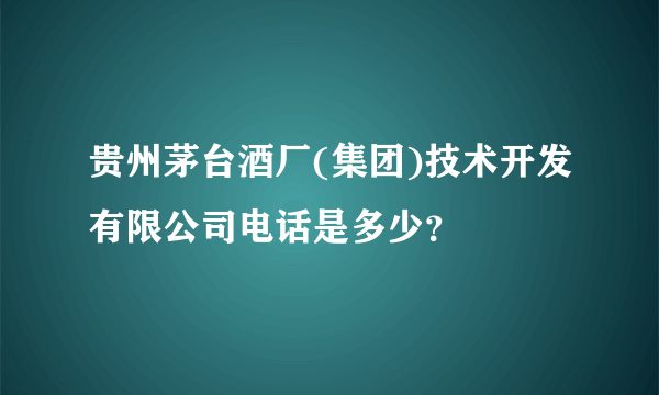 贵州茅台酒厂(集团)技术开发有限公司电话是多少?
