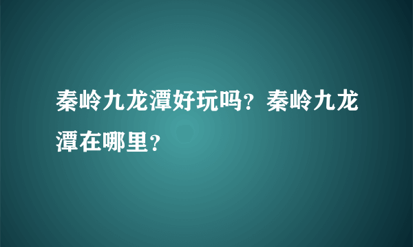 秦岭九龙潭好玩吗?秦岭九龙潭在哪里?