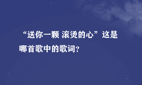 “送你一颗 滚烫的心”这是哪首歌中的歌词?