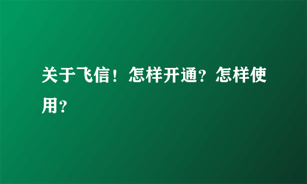 关于飞信!怎样开通?怎样使用?