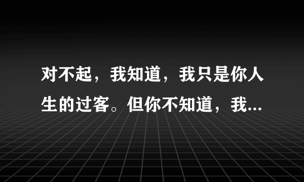 对不起,我知道,我只是你人生的过客。但你不知道,我是多么爱看你的舞台